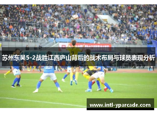 苏州东吴5-2战胜江西庐山背后的战术布局与球员表现分析