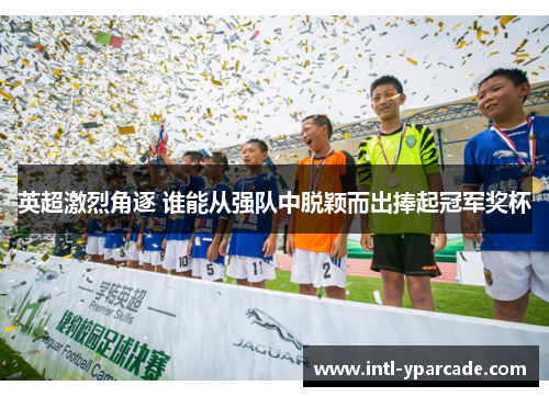 英超激烈角逐 谁能从强队中脱颖而出捧起冠军奖杯