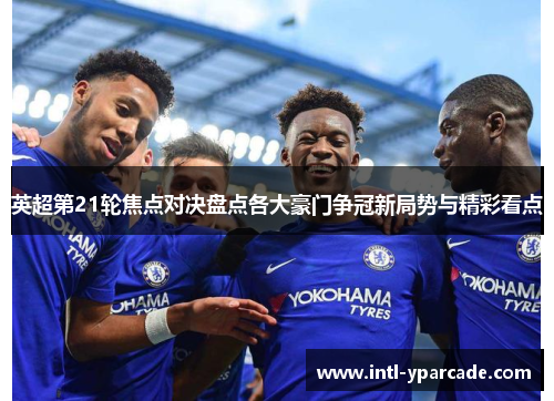 英超第21轮焦点对决盘点各大豪门争冠新局势与精彩看点