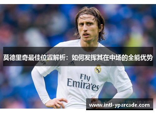 莫德里奇最佳位置解析：如何发挥其在中场的全能优势