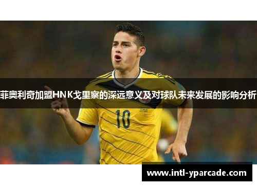 菲奥利奇加盟HNK戈里察的深远意义及对球队未来发展的影响分析