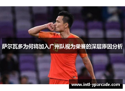 萨尔瓦多为何将加入广州队视为荣誉的深层原因分析