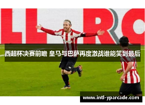 西超杯决赛前瞻 皇马与巴萨再度激战谁能笑到最后