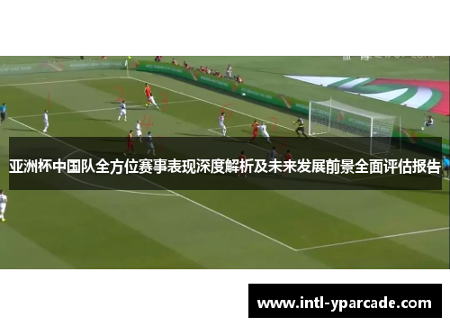 亚洲杯中国队全方位赛事表现深度解析及未来发展前景全面评估报告