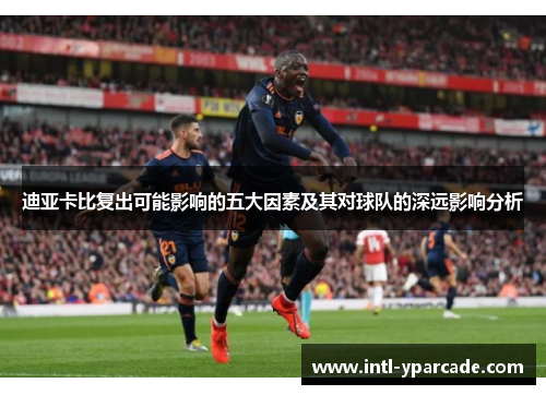 迪亚卡比复出可能影响的五大因素及其对球队的深远影响分析