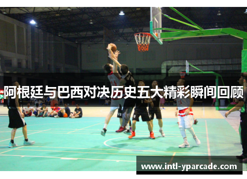 阿根廷与巴西对决历史五大精彩瞬间回顾