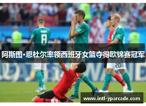 阿斯图·恩杜尔率领西班牙女篮夺得欧锦赛冠军