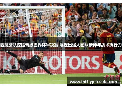 西班牙队惊险晋级世界杯半决赛 展现出强大团队精神与战术执行力