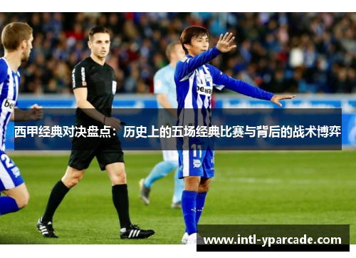 西甲经典对决盘点：历史上的五场经典比赛与背后的战术博弈