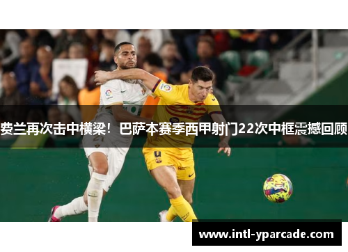 费兰再次击中横梁!巴萨本赛季西甲射门22次中框震撼回顾 费兰再次击中横梁!巴萨本赛季西甲射门22次中框震撼回顾