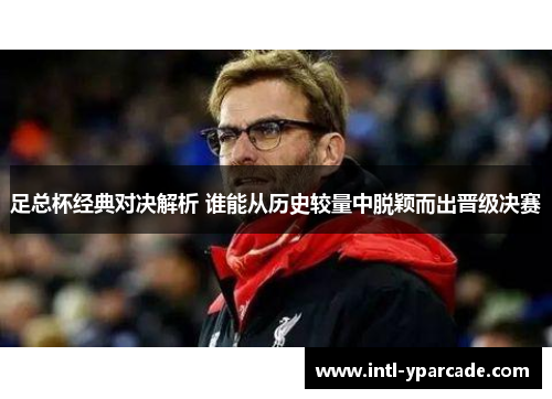 足总杯经典对决解析 谁能从历史较量中脱颖而出晋级决赛 足总杯经典对决解析 谁能从历史较量中脱颖而出晋级决赛