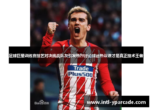 足球巨星训练赛技艺对决挑战队友引发热烈讨论球迷热议谁才是真正技术王者 足球巨星训练赛技艺对决挑战队友引发热烈讨论球迷热议谁才是真正技术王者
