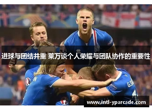 进球与团结并重 莱万谈个人荣耀与团队协作的重要性