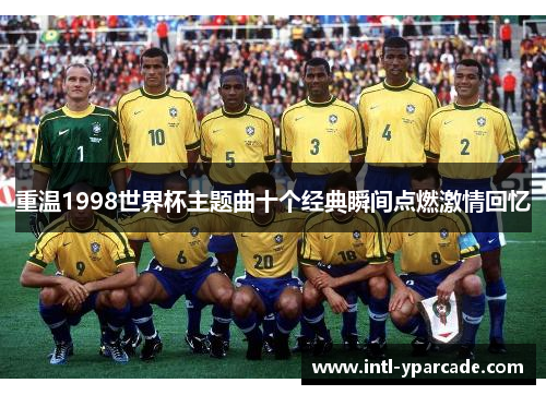 重温1998世界杯主题曲十个经典瞬间点燃激情回忆 重温1998世界杯主题曲十个经典瞬间点燃激情回忆