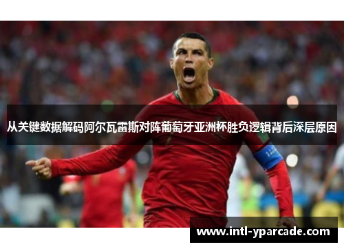 从关键数据解码阿尔瓦雷斯对阵葡萄牙亚洲杯胜负逻辑背后深层原因