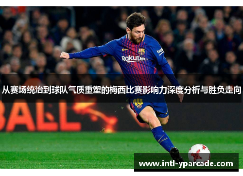 从赛场统治到球队气质重塑的梅西比赛影响力深度分析与胜负走向