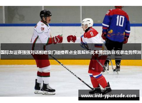 国际友谊赛强强对话前瞻豪门碰撞看点全面解析战术博弈阵容观察走势预测