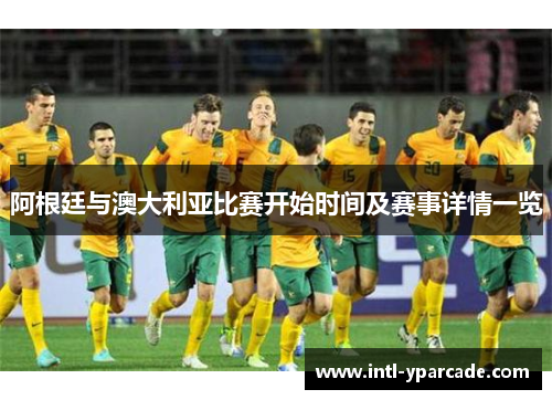 阿根廷与澳大利亚比赛开始时间及赛事详情一览