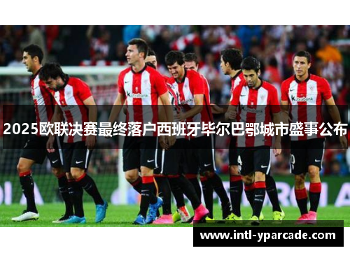 2025欧联决赛最终落户西班牙毕尔巴鄂城市盛事公布