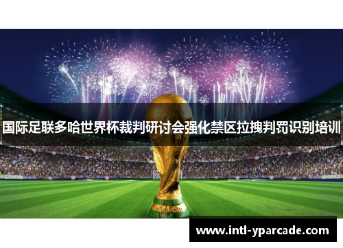 国际足联多哈世界杯裁判研讨会强化禁区拉拽判罚识别培训