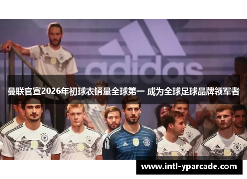 曼联官宣2026年初球衣销量全球第一 成为全球足球品牌领军者