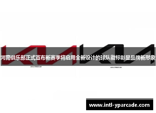 河南俱乐部正式宣布新赛季将启用全新设计的球队徽标彰显品牌新形象