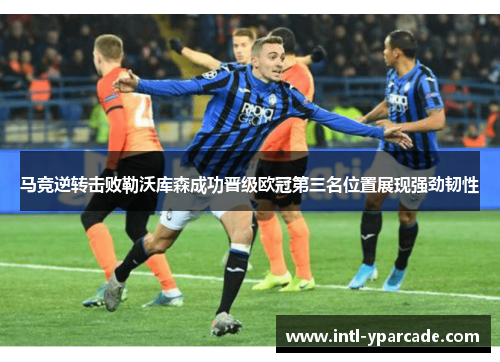马竞逆转击败勒沃库森成功晋级欧冠第三名位置展现强劲韧性