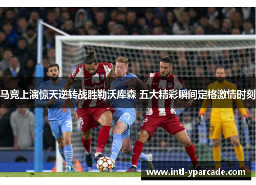 马竞上演惊天逆转战胜勒沃库森 五大精彩瞬间定格激情时刻