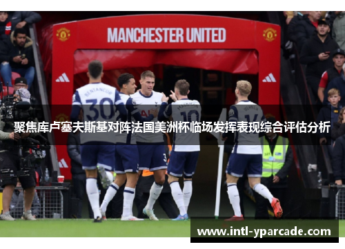 聚焦库卢塞夫斯基对阵法国美洲杯临场发挥表现综合评估分析 聚焦库卢塞夫斯基对阵法国美洲杯临场发挥表现综合评估分析